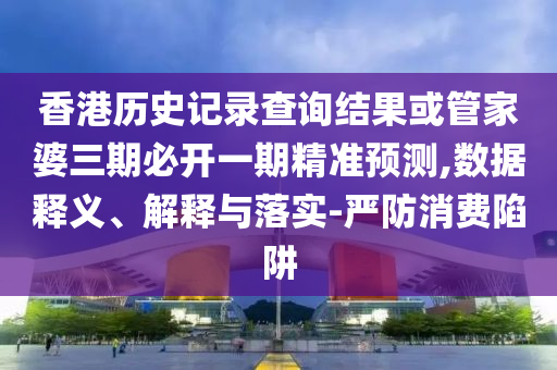 香港历史记录查询结果或管家婆三期必开一期精准预测,数据释义、解释与落实-严防消费陷阱